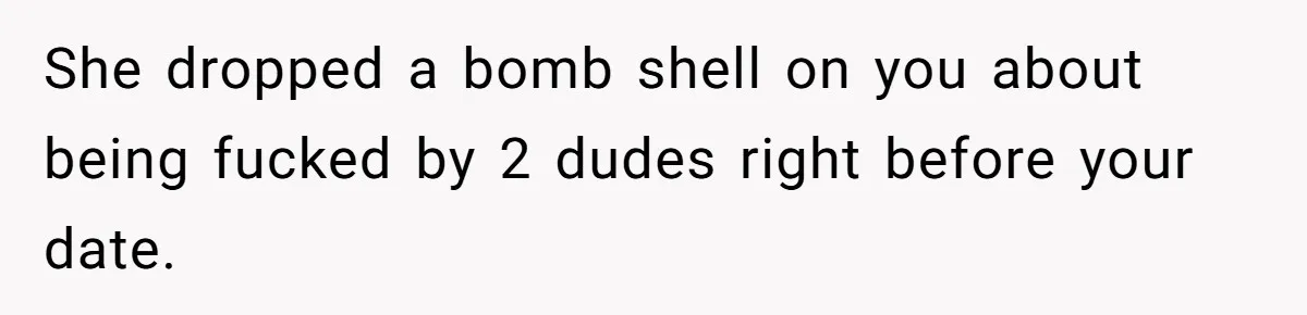 She dropped a bomb shell on you about being fucked by 2 dudes right before your date.