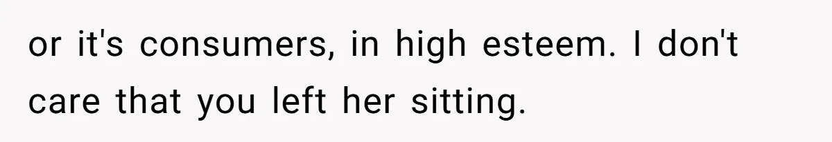 or it's consumers, in high esteem. I don't care that you left her sitting.