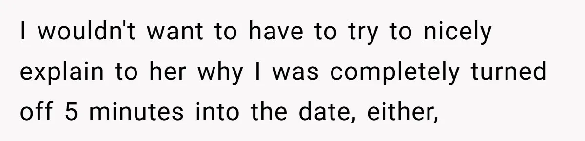 I wouldn't want to have to try to nicely explain to her why I was completely turned off 5 minutes into the date, either,