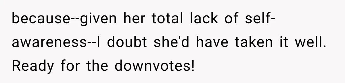 because--given her total lack of self-awareness--I doubt she'd have taken it well. Ready for the downvotes!