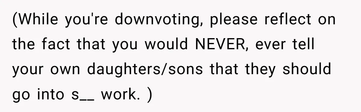(While you're downvoting, please reflect on the fact that you would NEVER, ever tell your own daughters/sons that they should go into s__ work. )
