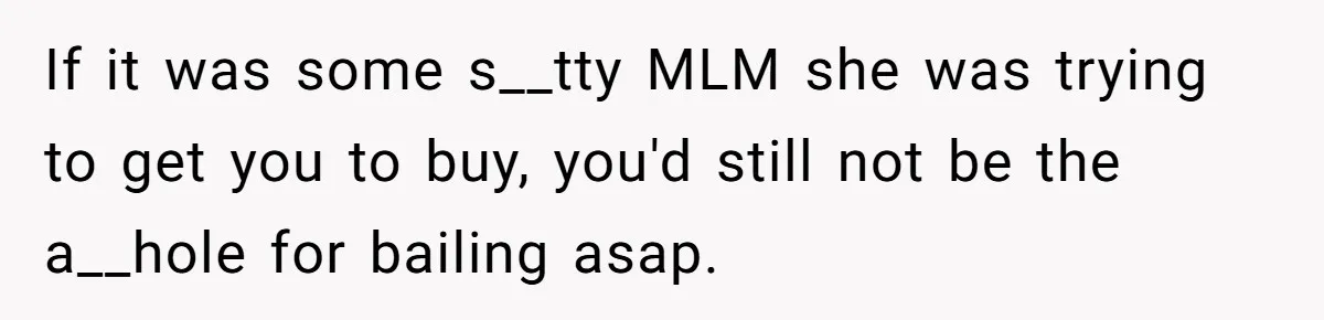 If it was some s__tty MLM she was trying to get you to buy, you'd still not be the a__hole for bailing asap.