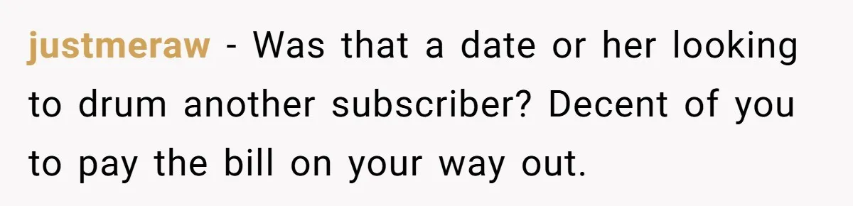justmeraw − Was that a date or her looking to drum another subscriber? Decent of you to pay the bill on your way out.