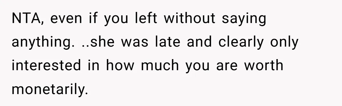 NTA, even if you left without saying anything. ..she was late and clearly only interested in how much you are worth monetarily.