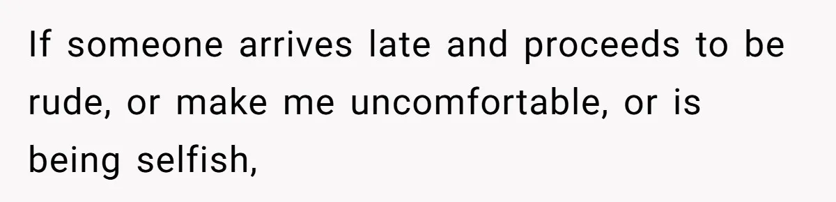 If someone arrives late and proceeds to be rude, or make me uncomfortable, or is being selfish,