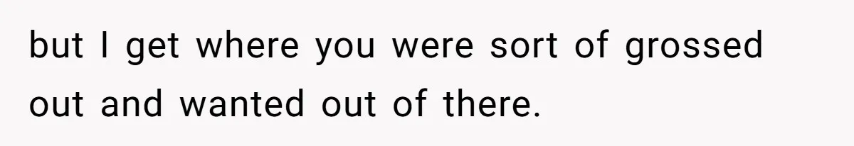 but I get where you were sort of grossed out and wanted out of there.