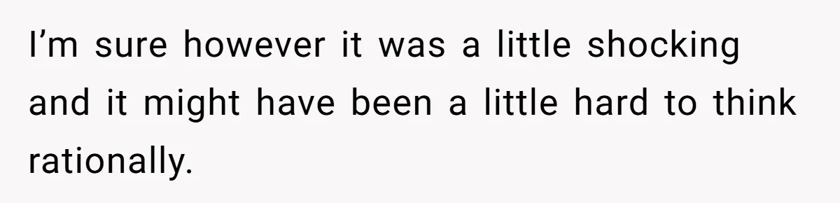 I’m sure however it was a little shocking and it might have been a little hard to think rationally.