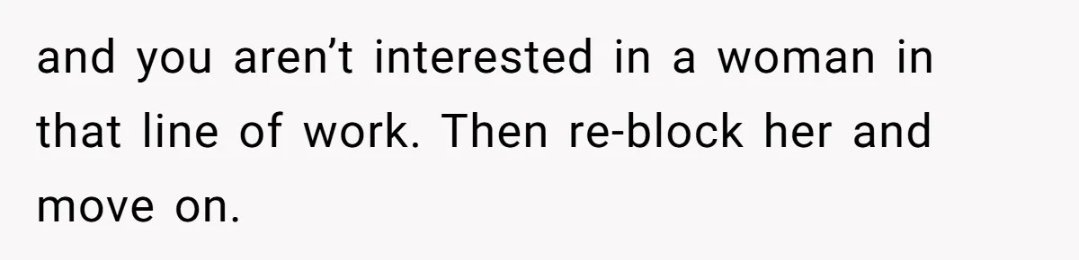and you aren’t interested in a woman in that line of work. Then re-block her and move on.