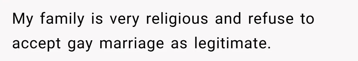 My family is very religious and refuse to accept gay marriage as legitimate.