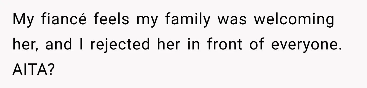 My fiancé feels my family was welcoming her, and I rejected her in front of everyone. AITA?