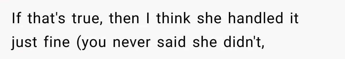 If that's true, then I think she handled it just fine (you never said she didn't,
