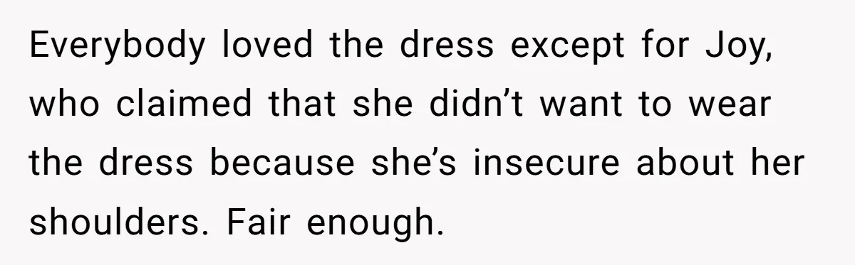 Everybody loved the dress except for Joy, who claimed that she didn’t want to wear the dress because she’s insecure about her shoulders. Fair enough.