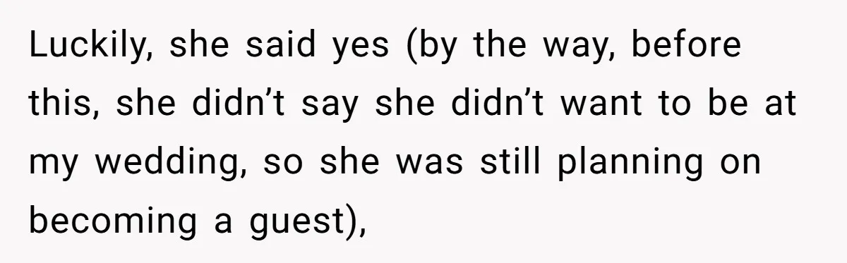 Luckily, she said yes (by the way, before this, she didn’t say she didn’t want to be at my wedding, so she was still planning on becoming a guest),
