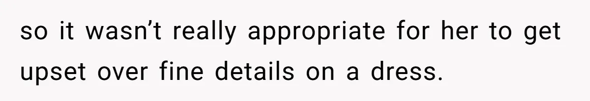 so it wasn’t really appropriate for her to get upset over fine details on a dress.