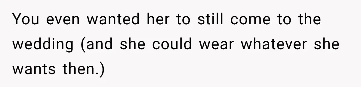 You even wanted her to still come to the wedding (and she could wear whatever she wants then.)