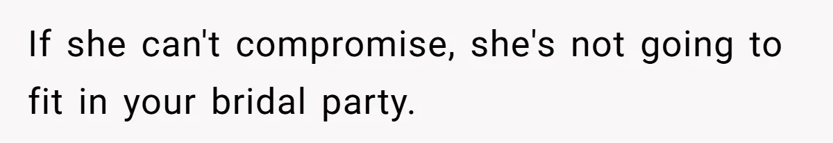If she can't compromise, she's not going to fit in your bridal party.