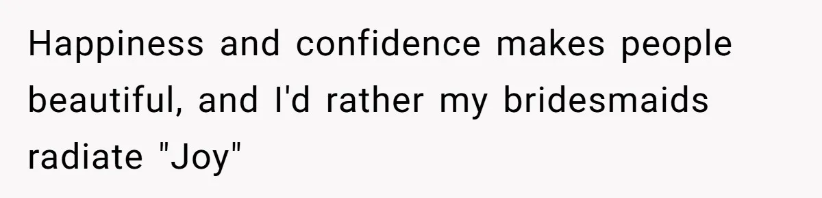 Happiness and confidence makes people beautiful, and I'd rather my bridesmaids radiate "Joy"