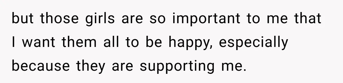 but those girls are so important to me that I want them all to be happy, especially because they are supporting me.