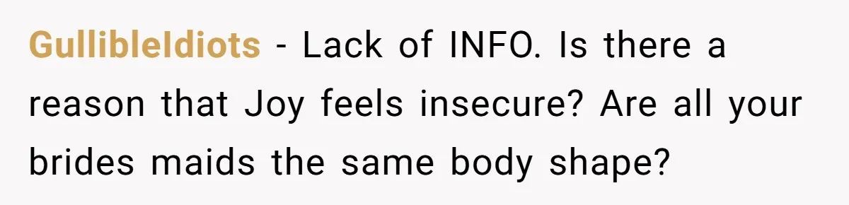 GullibleIdiots − Lack of INFO. Is there a reason that Joy feels insecure? Are all your brides maids the same body shape?