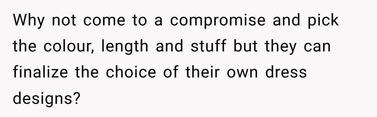 Why not come to a compromise and pick the colour, length and stuff but they can finalize the choice of their own dress designs?