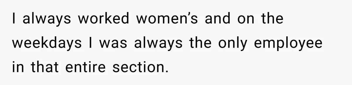 I always worked women’s and on the weekdays I was always the only employee in that entire section.