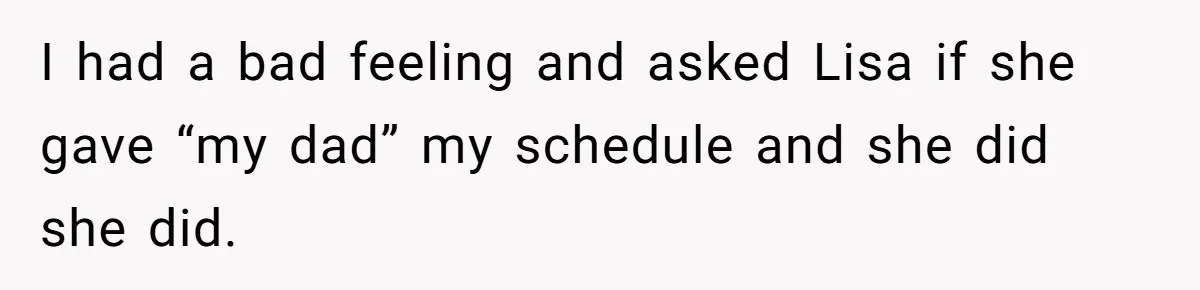 I had a bad feeling and asked Lisa if she gave “my dad” my schedule and she did she did.