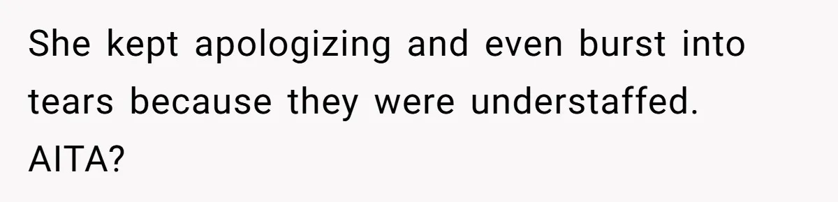 She kept apologizing and even burst into tears because they were understaffed. AITA?