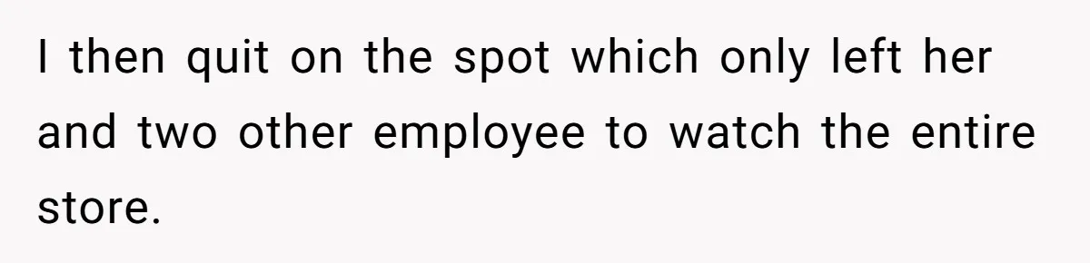 I then quit on the spot which only left her and two other employee to watch the entire store.