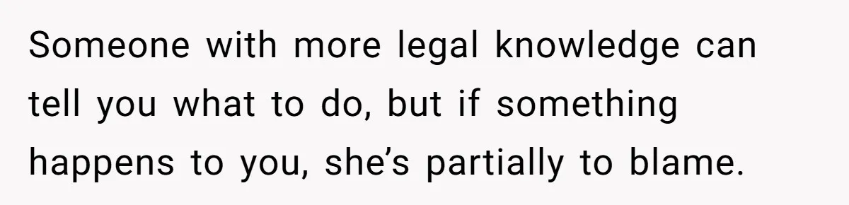 Someone with more legal knowledge can tell you what to do, but if something happens to you, she’s partially to blame.