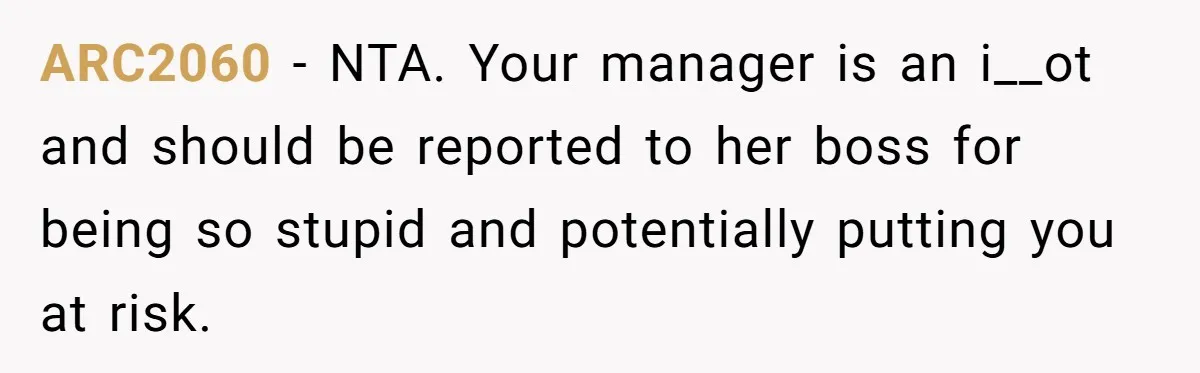 ARC2060 − NTA. Your manager is an i__ot and should be reported to her boss for being so stupid and potentially putting you at risk.