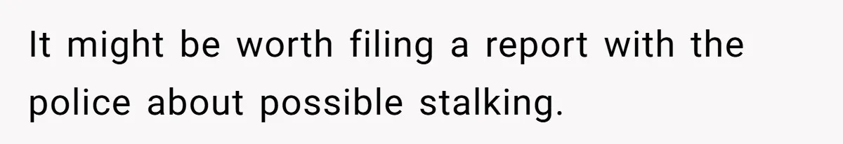 It might be worth filing a report with the police about possible stalking.
