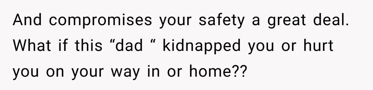 And compromises your safety a great deal. What if this “dad “ kidnapped you or hurt you on your way in or home??