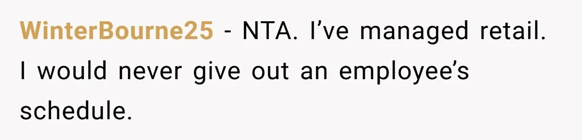 WinterBourne25 − NTA. I’ve managed retail. I would never give out an employee’s schedule.