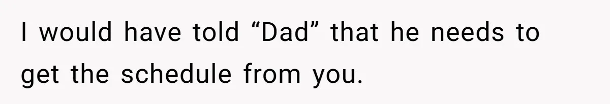 I would have told “Dad” that he needs to get the schedule from you.
