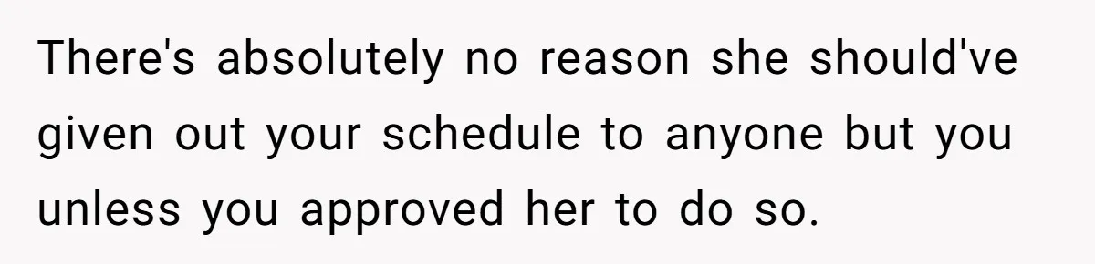 There's absolutely no reason she should've given out your schedule to anyone but you unless you approved her to do so.