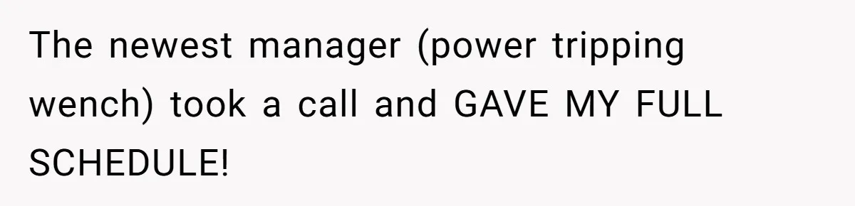 The newest manager (power tripping wench) took a call and GAVE MY FULL SCHEDULE!