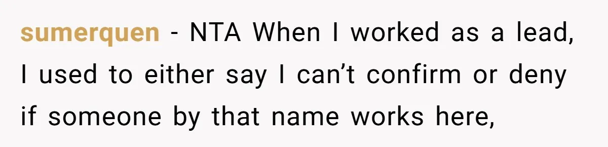 sumerquen − NTA When I worked as a lead, I used to either say I can’t confirm or deny if someone by that name works here,