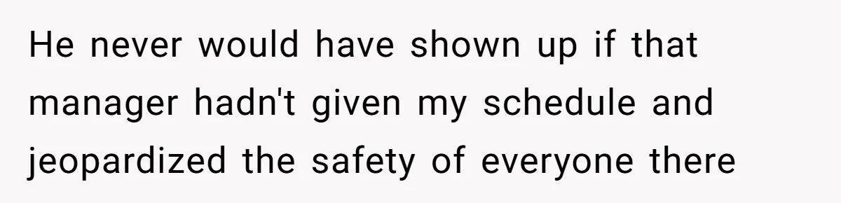 He never would have shown up if that manager hadn't given my schedule and jeopardized the safety of everyone there