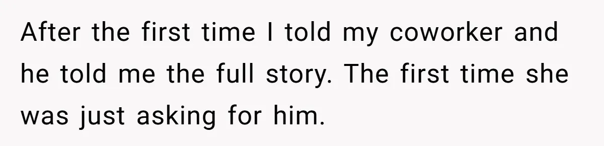 After the first time I told my coworker and he told me the full story. The first time she was just asking for him.