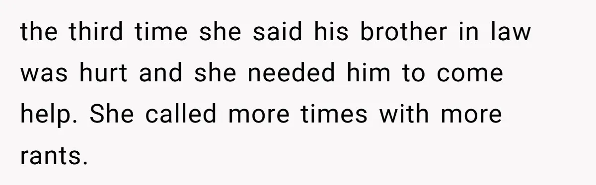 the third time she said his brother in law was hurt and she needed him to come help. She called more times with more rants.