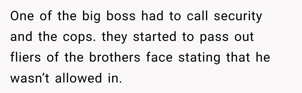 One of the big boss had to call security and the cops. they started to pass out fliers of the brothers face stating that he wasn’t allowed in.