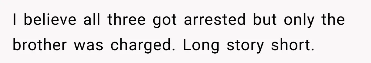 I believe all three got arrested but only the brother was charged. Long story short.