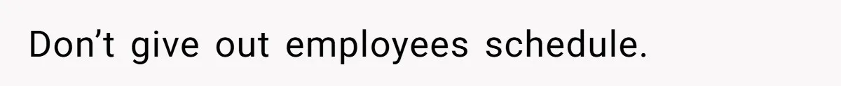 Don’t give out employees schedule.