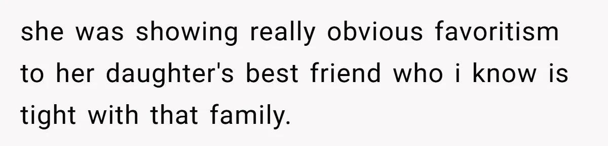 she was showing really obvious favoritism to her daughter's best friend who i know is tight with that family.