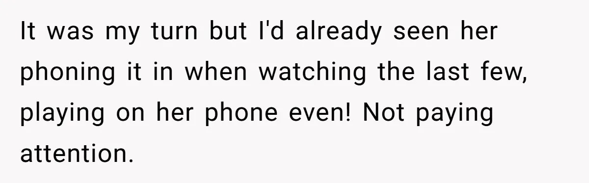It was my turn but I'd already seen her phoning it in when watching the last few, playing on her phone even! Not paying attention.