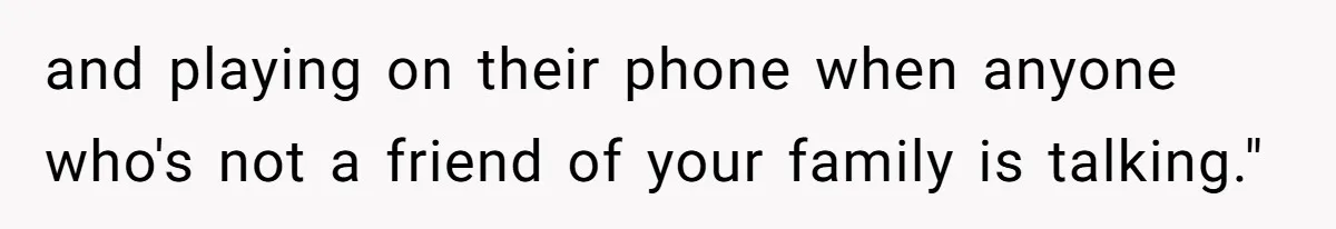 and playing on their phone when anyone who's not a friend of your family is talking."