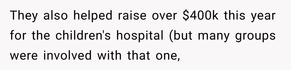 They also helped raise over $400k this year for the children's hospital (but many groups were involved with that one,