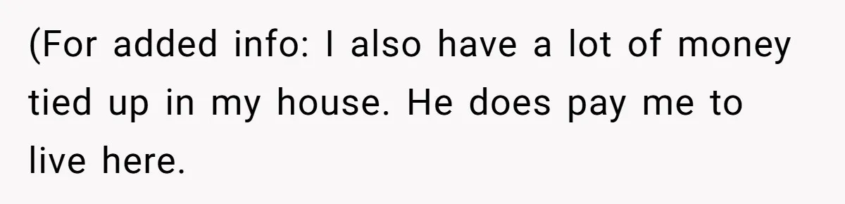(For added info: I also have a lot of money tied up in my house. He does pay me to live here.