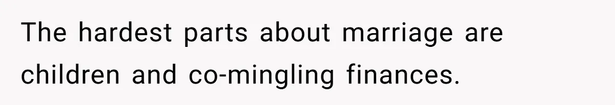 The hardest parts about marriage are children and co-mingling finances.