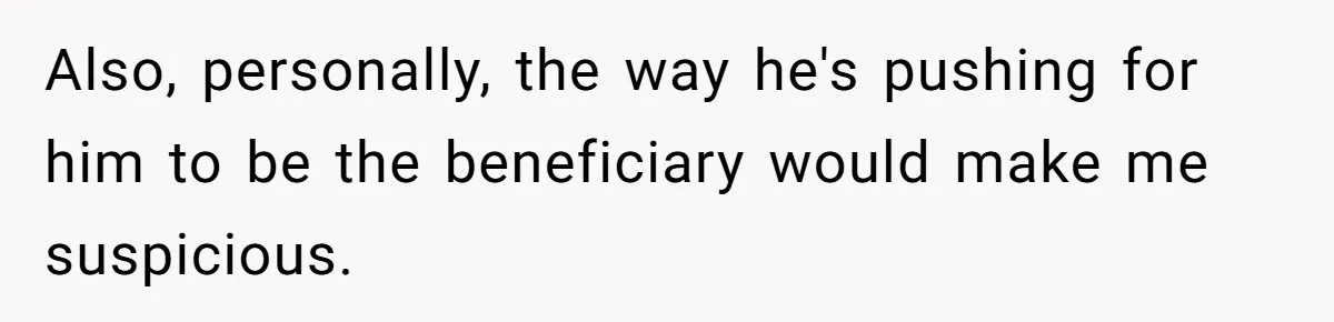 Also, personally, the way he's pushing for him to be the beneficiary would make me suspicious.